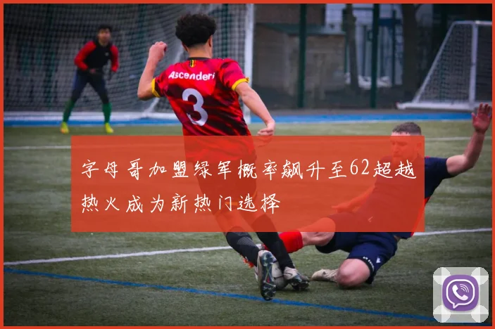 字母哥加盟绿军概率飙升至62超越热火成为新热门选择