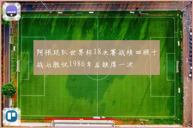 阿根廷队世界杯18决赛战绩回顾十战七胜仅1986年后缺席一次