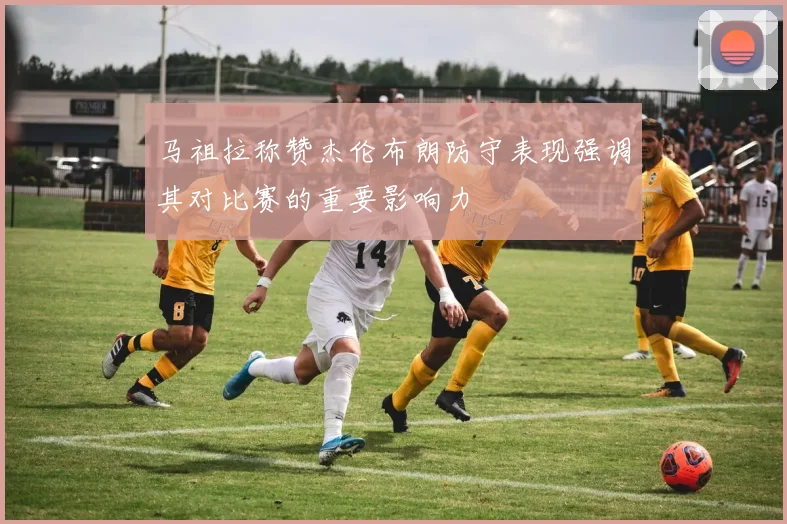 马祖拉称赞杰伦布朗防守表现强调其对比赛的重要影响力