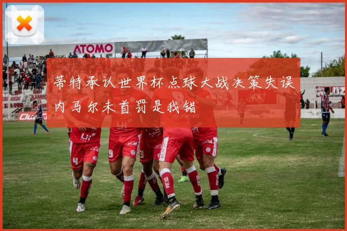 蒂特承认世界杯点球大战决策失误内马尔未首罚是我错