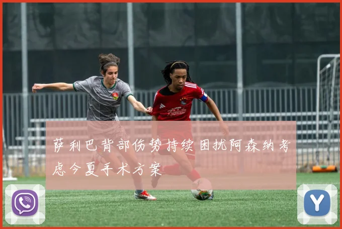 萨利巴背部伤势持续困扰阿森纳考虑今夏手术方案