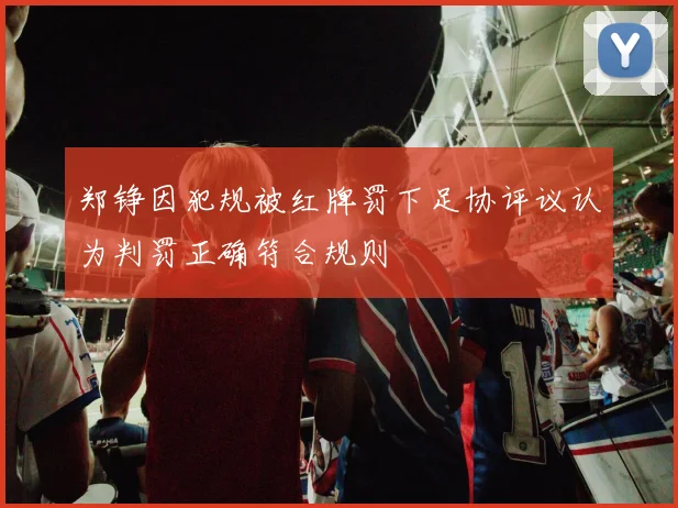 郑铮因犯规被红牌罚下足协评议认为判罚正确符合规则
