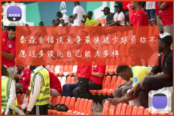 泰森自信谈竞争最快进步球员称不愿过多谈论自己能力多样