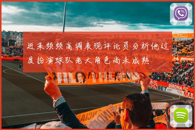 近来频频高调表现评论员分析他过度扮演球队老大角色尚未成熟