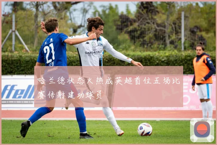 哈兰德状态火热成英超首位五场比赛传射建功球员