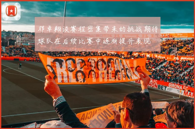 邓卓翔谈赛程密集带来的挑战期待球队在后续比赛中逐渐提升表现