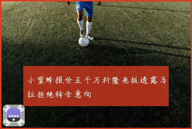 小蜜蜂报价五千万科隆老板透露马拉拒绝转会意向