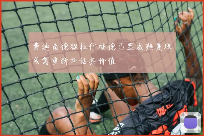 费迪南德称拉什福德已显成熟曼联或需重新评估其价值