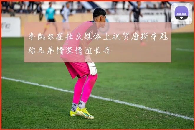 李凯尔在社交媒体上祝贺唐斯夺冠称兄弟情深情谊长存