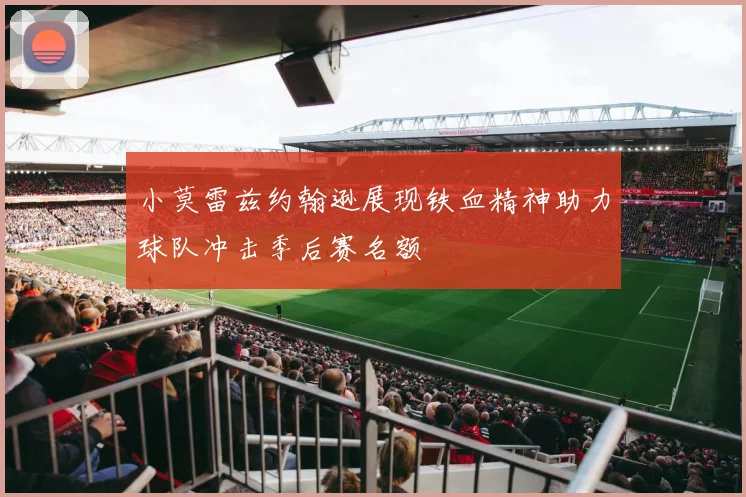 小莫雷兹约翰逊展现铁血精神助力球队冲击季后赛名额