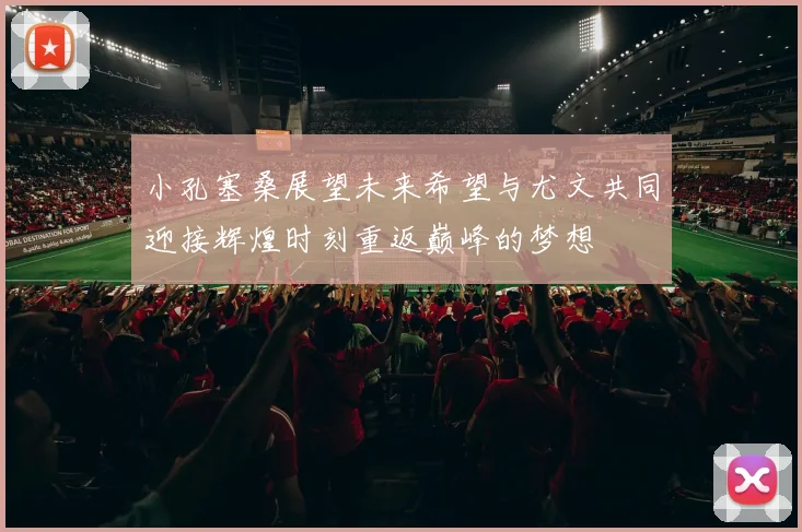 小孔塞桑展望未来希望与尤文共同迎接辉煌时刻重返巅峰的梦想