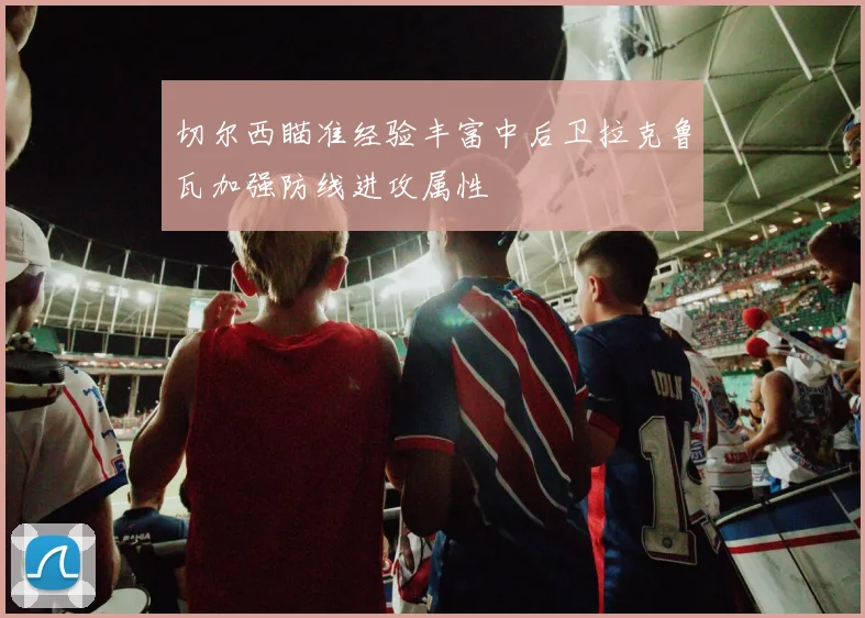 切尔西瞄准经验丰富中后卫拉克鲁瓦加强防线进攻属性