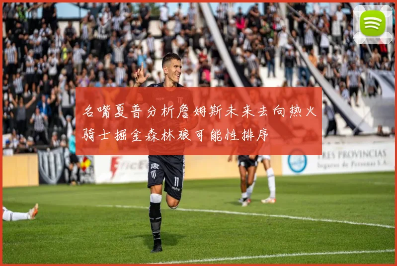 名嘴夏普分析詹姆斯未来去向热火骑士掘金森林狼可能性排序