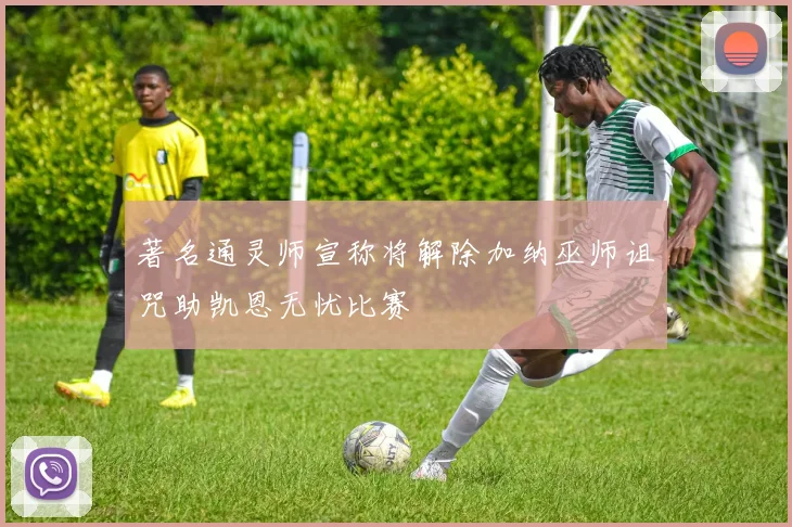 著名通灵师宣称将解除加纳巫师诅咒助凯恩无忧比赛