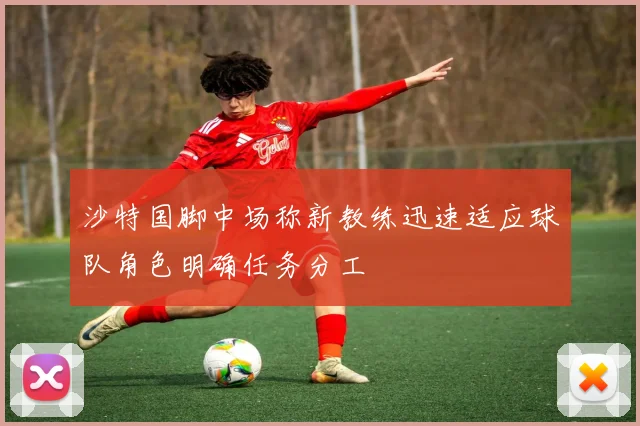沙特国脚中场称新教练迅速适应球队角色明确任务分工