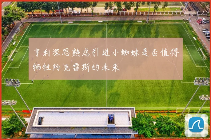 亨利深思熟虑引进小蜘蛛是否值得牺牲约克雷斯的未来