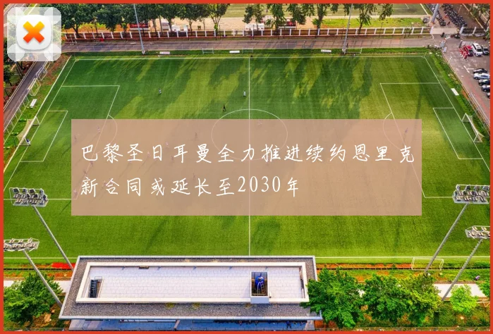 巴黎圣日耳曼全力推进续约恩里克新合同或延长至2030年