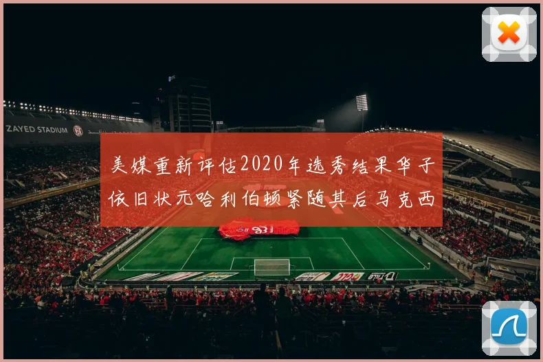 美媒重新评估2020年选秀结果华子依旧状元哈利伯顿紧随其后马克西位列探花