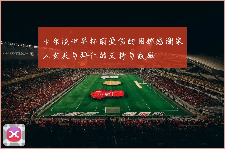 卡尔谈世界杯前受伤的困扰感谢家人女友与拜仁的支持与鼓励