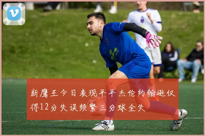 新鹰王今日表现平平杰伦约翰逊仅得12分失误频繁三分球全失