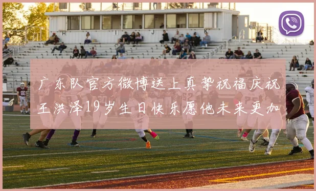 广东队官方微博送上真挚祝福庆祝王洪泽19岁生日快乐愿他未来更加辉煌