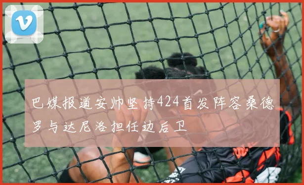 巴媒报道安帅坚持424首发阵容桑德罗与达尼洛担任边后卫