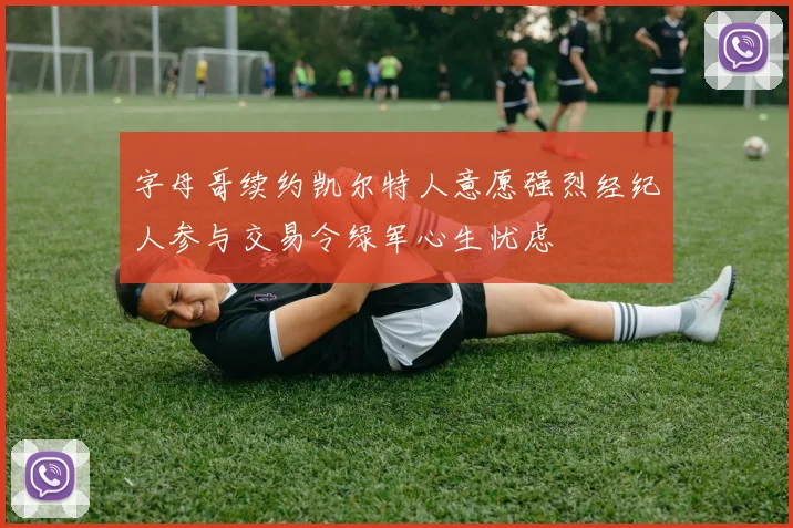 字母哥续约凯尔特人意愿强烈经纪人参与交易令绿军心生忧虑