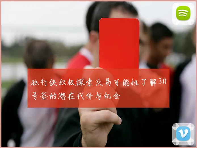 独行侠积极探索交易可能性了解30号签的潜在代价与机会