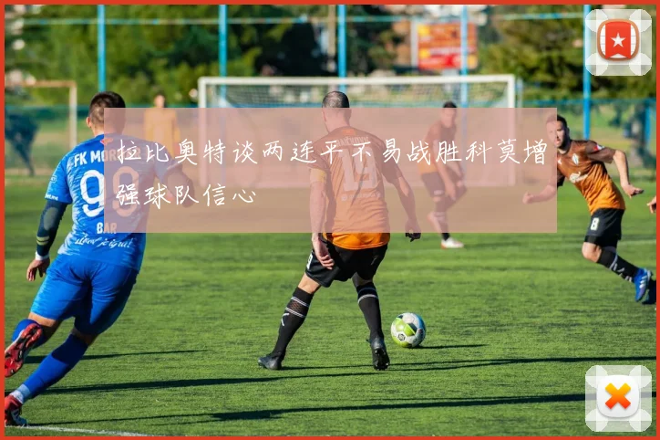拉比奥特谈两连平不易战胜科莫增强球队信心