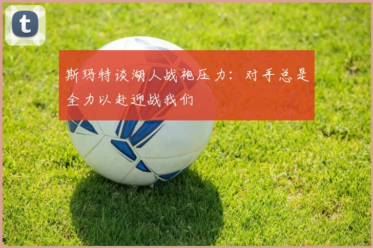 斯玛特谈湖人战袍压力：对手总是全力以赴迎战我们